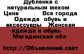 Дубленка с натуральным мехом › Цена ­ 7 000 - Все города Одежда, обувь и аксессуары » Женская одежда и обувь   . Магаданская обл.